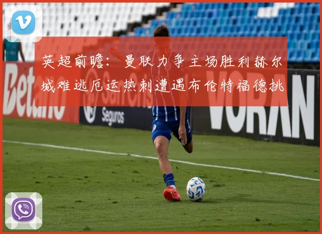 英超前瞻：曼联力争主场胜利赫尔城难逃厄运热刺遭遇布伦特福德挑战