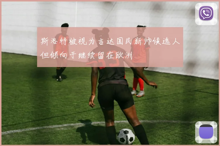 斯洛特被视为吉达国民新帅候选人但倾向于继续留在欧洲